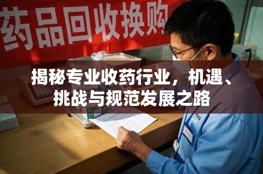 唐山揭秘专业收药行业，机遇、挑战与规范发展之路