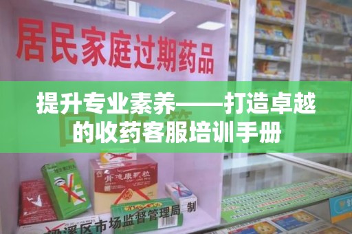 唐山提升专业素养——打造卓越的收药客服培训手册