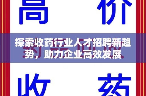 唐山探索收药行业人才招聘新趋势，助力企业高效发展