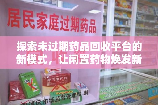 唐山探索未过期药品回收平台的新模式，让闲置药物焕发新生