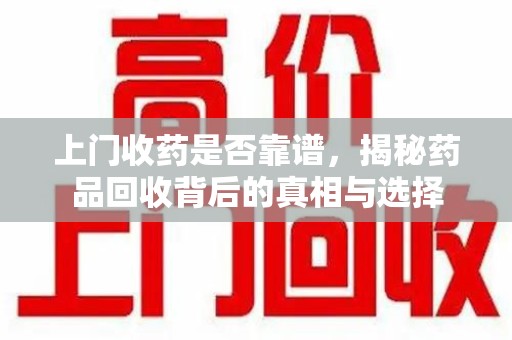 唐山上门收药是否靠谱，揭秘药品回收背后的真相与选择