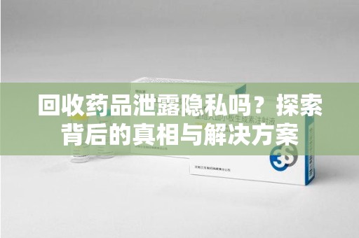 唐山回收药品泄露隐私吗？探索背后的真相与解决方案