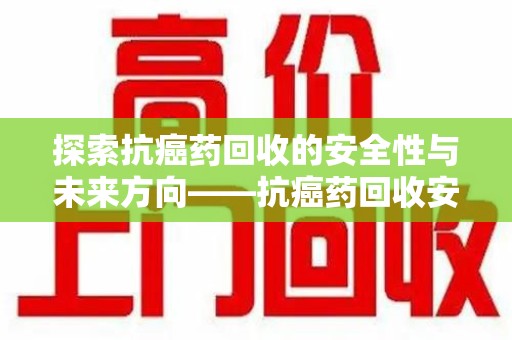 唐山探索抗癌药回收的安全性与未来方向——抗癌药回收安全吗