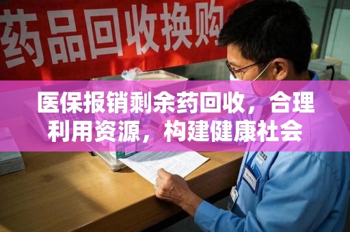 唐山医保报销剩余药回收，合理利用资源，构建健康社会