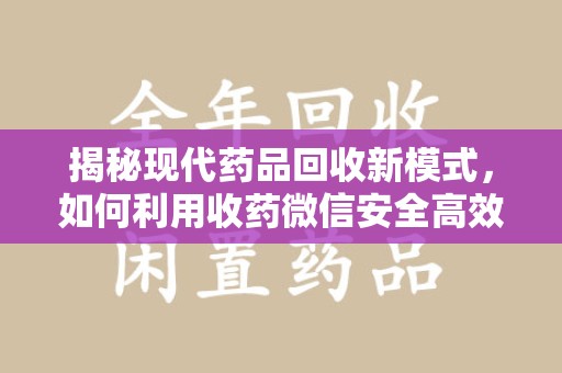 唐山揭秘现代药品回收新模式，如何利用收药微信安全高效处理闲置药物