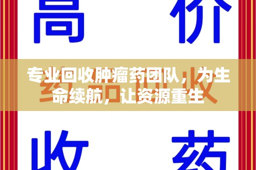 唐山专业回收肿瘤药团队，为生命续航，让资源重生