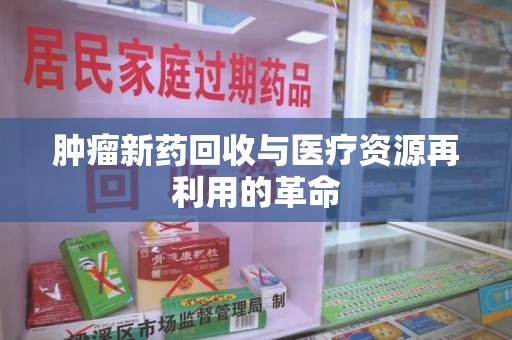 唐山肿瘤新药回收与医疗资源再利用的革命