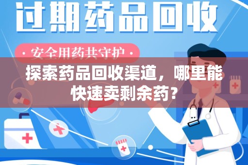 唐山探索药品回收渠道，哪里能快速卖剩余药？