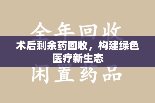 唐山术后剩余药回收，构建绿色医疗新生态
