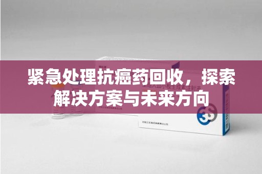 唐山紧急处理抗癌药回收，探索解决方案与未来方向
