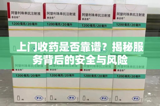 唐山上门收药是否靠谱？揭秘服务背后的安全与风险