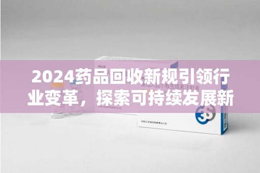 唐山2024药品回收新规引领行业变革，探索可持续发展新路径