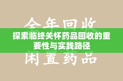 唐山探索临终关怀药品回收的重要性与实践路径