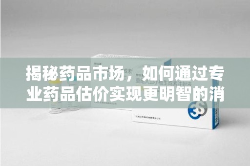 唐山揭秘药品市场，如何通过专业药品估价实现更明智的消费决策