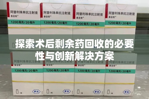 唐山探索术后剩余药回收的必要性与创新解决方案