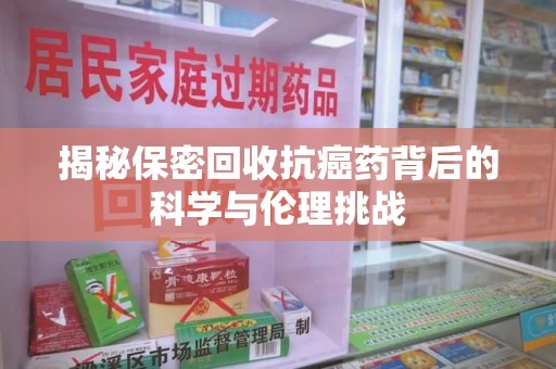 唐山揭秘保密回收抗癌药背后的科学与伦理挑战