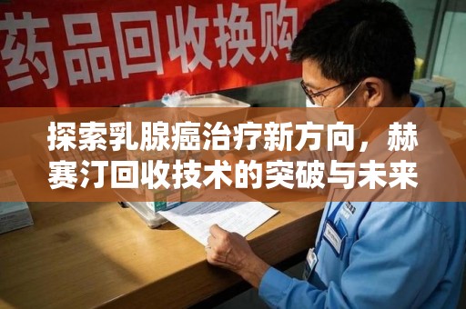 唐山探索乳腺癌治疗新方向，赫赛汀回收技术的突破与未来