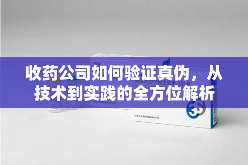 唐山收药公司如何验证真伪，从技术到实践的全方位解析