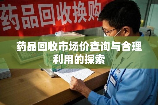 唐山药品回收市场价查询与合理利用的探索