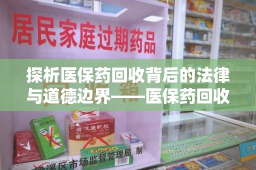 唐山探析医保药回收背后的法律与道德边界——医保药回收违法吗的深度思考