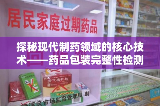 唐山探秘现代制药领域的核心技术——药品包装完整性检测的科学与应用