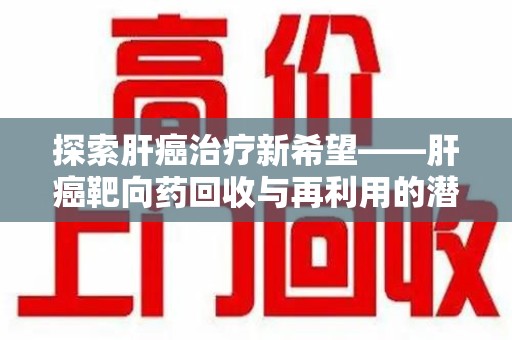 唐山探索肝癌治疗新希望——肝癌靶向药回收与再利用的潜力