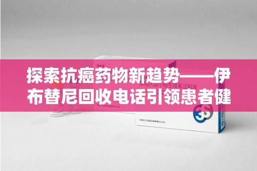 唐山探索抗癌药物新趋势——伊布替尼回收电话引领患者健康管理新篇章
