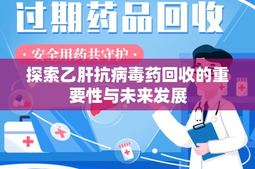 唐山探索乙肝抗病毒药回收的重要性与未来发展