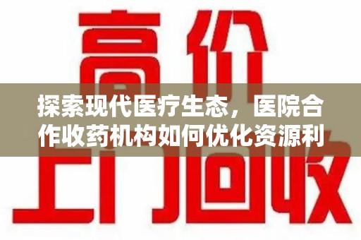 唐山探索现代医疗生态，医院合作收药机构如何优化资源利用