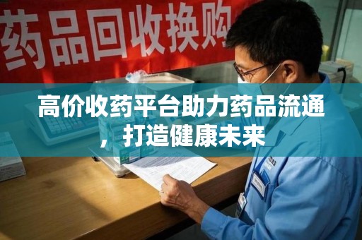 唐山高价收药平台助力药品流通，打造健康未来