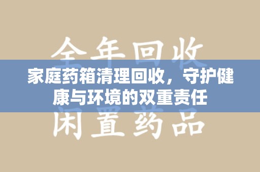 唐山家庭药箱清理回收，守护健康与环境的双重责任