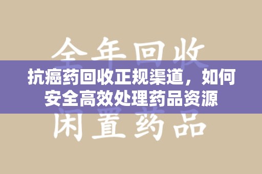 唐山抗癌药回收正规渠道，如何安全高效处理药品资源