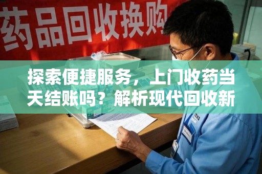 唐山探索便捷服务，上门收药当天结账吗？解析现代回收新模式
