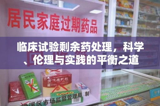 唐山临床试验剩余药处理，科学、伦理与实践的平衡之道