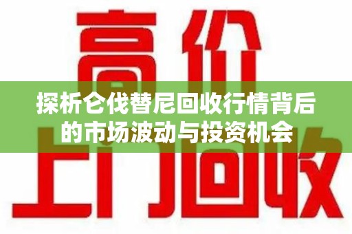 唐山探析仑伐替尼回收行情背后的市场波动与投资机会