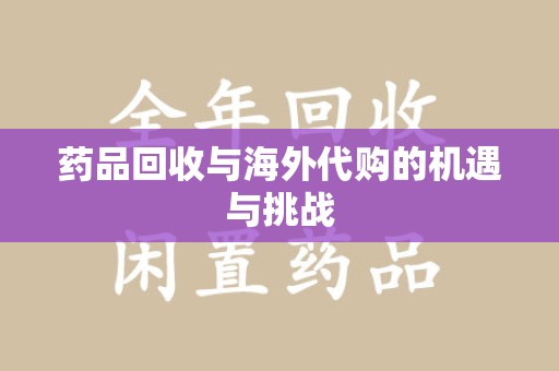唐山药品回收与海外代购的机遇与挑战