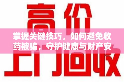 唐山掌握关键技巧，如何避免收药被骗，守护健康与财产安全