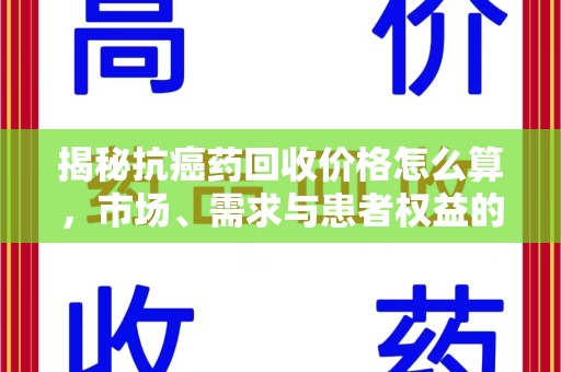 唐山揭秘抗癌药回收价格怎么算，市场、需求与患者权益的平衡之道