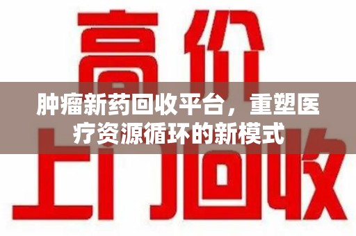 唐山肿瘤新药回收平台，重塑医疗资源循环的新模式