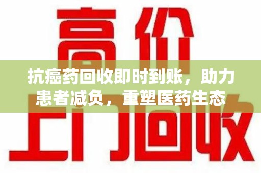 唐山抗癌药回收即时到账，助力患者减负，重塑医药生态