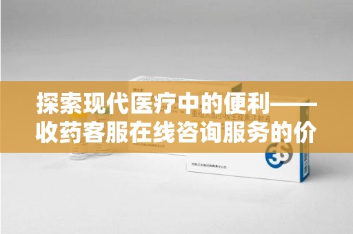 唐山探索现代医疗中的便利——收药客服在线咨询服务的价值与未来