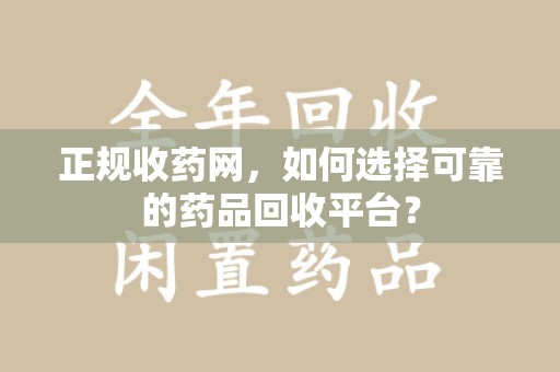 唐山正规收药网，如何选择可靠的药品回收平台？