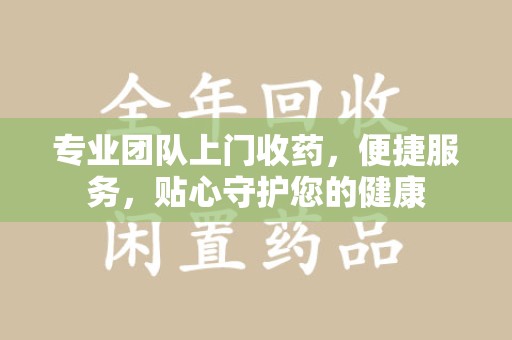 唐山专业团队上门收药，便捷服务，贴心守护您的健康