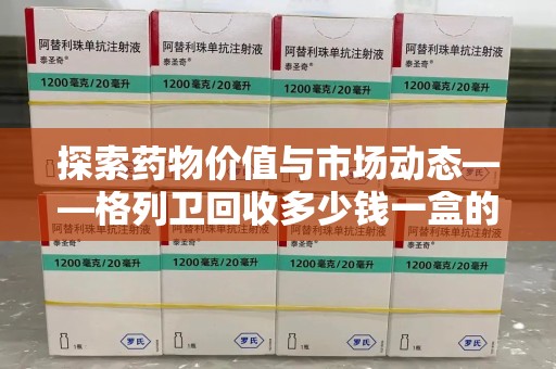 唐山探索药物价值与市场动态——格列卫回收多少钱一盒的全面解析