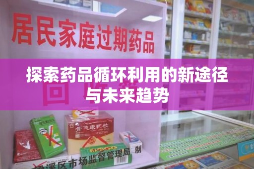 唐山探索药品循环利用的新途径与未来趋势