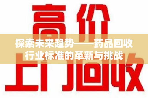 唐山探索未来趋势——药品回收行业标准的革新与挑战
