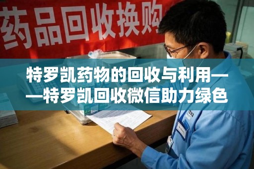 唐山特罗凯药物的回收与利用——特罗凯回收微信助力绿色医疗新风尚