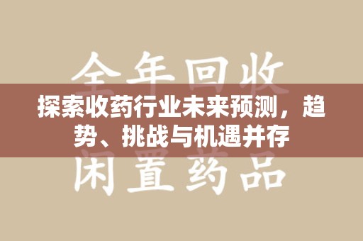 唐山探索收药行业未来预测，趋势、挑战与机遇并存