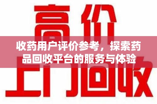 唐山收药用户评价参考，探索药品回收平台的服务与体验