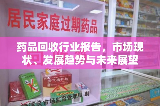唐山药品回收行业报告，市场现状、发展趋势与未来展望